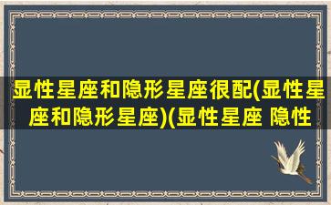 显性星座和隐形星座很配(显性星座和隐形星座)(显性星座 隐性星座 灵魂星座测试)